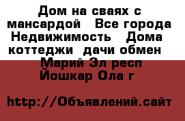 Дом на сваях с мансардой - Все города Недвижимость » Дома, коттеджи, дачи обмен   . Марий Эл респ.,Йошкар-Ола г.